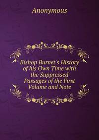 Bishop Burnet's History of his Own Time with the Suppressed Passages of the First Volume and Note