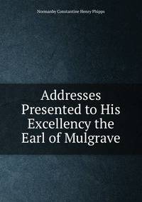 Addresses Presented to His Excellency the Earl of Mulgrave
