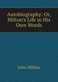 Autobiography: Or, Milton's Life in His Own Words