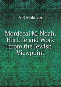 Mordecai M. Noah, His Life and Work from the Jewish Viewpoint