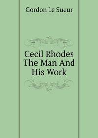 Cecil Rhodes The Man And His Work