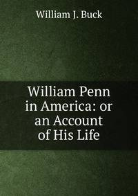 William Penn in America: or an Account of His Life