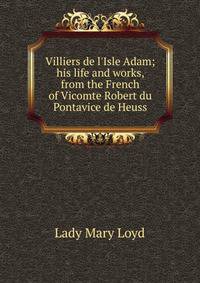 Villiers de l'Isle Adam; his life and works, from the French of Vicomte Robert du Pontavice de Heuss