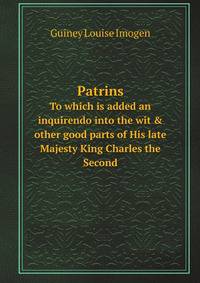 Patrins. To which is added an inquirendo into the wit & other good parts of His late Majesty King Charles the Second