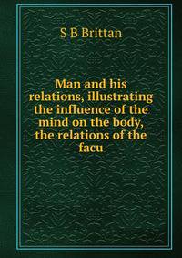 Man and his relations, illustrating the influence of the mind on the body, the relations of the facu