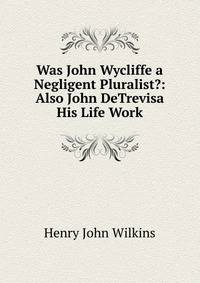 Was John Wycliffe a Negligent Pluralist?: Also John DeTrevisa His Life Work