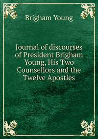 Journal of discourses of President Brigham Young, His Two Counsellors and the Twelve Apostles