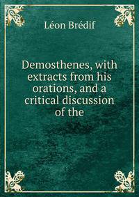 Demosthenes, with extracts from his orations, and a critical discussion of the