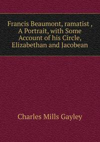 Francis Beaumont, ramatist , A Portrait, with Some Account of his Circle, Elizabethan and Jacobean