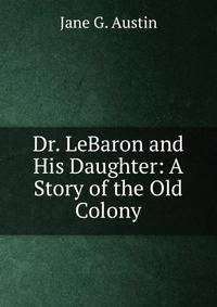 Dr. LeBaron and His Daughter: A Story of the Old Colony