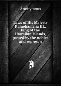 Laws of His Majesty Kamehameha III., king of the Hawaiian Islands, passed by the nobles and represen