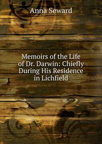 Memoirs of the Life of Dr. Darwin: Chiefly During His Residence in Lichfield