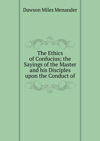 The Ethics of Confucius; the Sayings of the Master and his Disciples upon the Conduct of