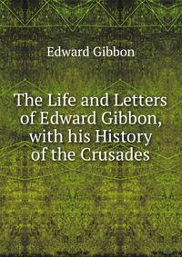 The Life and Letters of Edward Gibbon, with his History of the Crusades