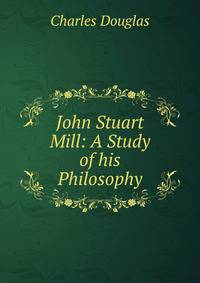 John Stuart Mill: A Study of his Philosophy