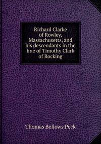 Richard Clarke of Rowley, Massachusetts, and his descendants in the line of Timothy Clark of Rocking