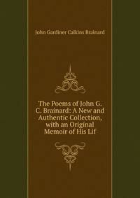 The Poems of John G. C. Brainard: A New and Authentic Collection, with an Original Memoir of His Lif