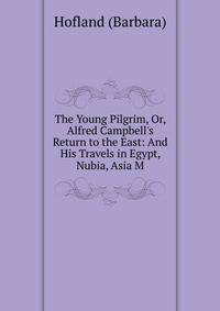 The Young Pilgrim, Or, Alfred Campbell's Return to the East: And His Travels in Egypt, Nubia, Asia M