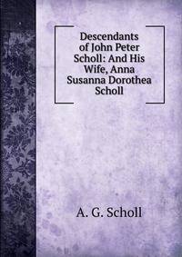Descendants of John Peter Scholl: And His Wife, Anna Susanna Dorothea Scholl