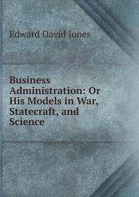 Business Administration: Or His Models in War, Statecraft, and Science