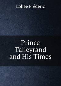 Prince Talleyrand and His Times
