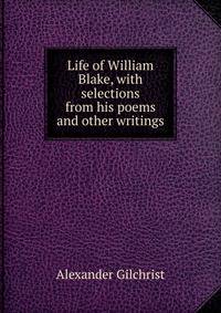 Life of William Blake, with selections from his poems and other writings