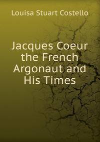 Jacques Coeur the French Argonaut and His Times
