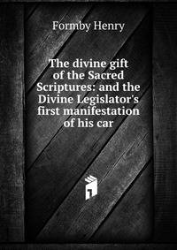 The divine gift of the Sacred Scriptures: and the Divine Legislator's first manifestation of his car
