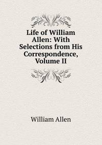 Life of William Allen: With Selections from His Correspondence, Volume II