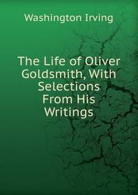 The Life of Oliver Goldsmith, With Selections From His Writings