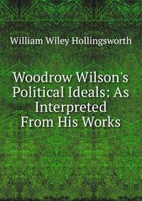 Woodrow Wilson's Political Ideals: As Interpreted From His Works
