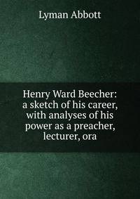 Henry Ward Beecher: a sketch of his career, with analyses of his power as a preacher, lecturer, ora