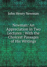 Newman: An Appreciation in Two Lectures : With the Choicest Passages of His Writings