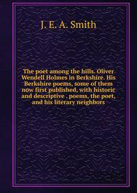 The poet among the hills. Oliver Wendell Holmes in Berkshire. His Berkshire poems, some of them now first published, with historic and descriptive . poems, the poet, and his literary neighbors