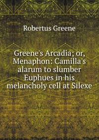 Greene's Arcadia; or, Menaphon: Camilla's alarum to slumber Euphues in his melancholy cell at Silexe