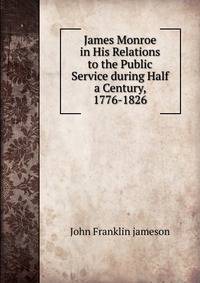 James Monroe in His Relations to the Public Service during Half a Century, 1776-1826
