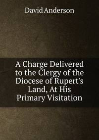 A Charge Delivered to the Clergy of the Diocese of Rupert's Land, At His Primary Visitation