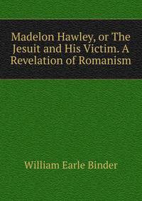 Madelon Hawley, or The Jesuit and His Victim. A Revelation of Romanism