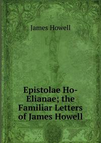 Epistolae Ho-Elianae; the Familiar Letters of James Howell