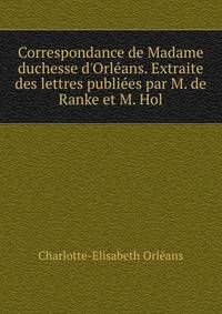 Correspondance de Madame duchesse d'Orl?ans. Extraite des lettres publi?es par M. de Ranke et M. Hol