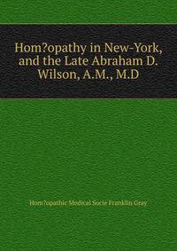 Hom?opathy in New-York, and the Late Abraham D. Wilson, A.M., M.D.