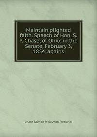 Maintain plighted faith. Speech of Hon. S.P. Chase, of Ohio, in the Senate, February 3, 1854, agains