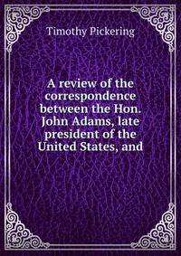 A review of the correspondence between the Hon. John Adams, late president of the United States, and