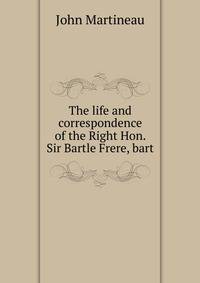 The life and correspondence of the Right Hon. Sir Bartle Frere, bart