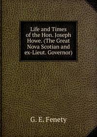 Life and Times of the Hon. Joseph Howe. (The Great Nova Scotian and ex-Lieut. Governor)