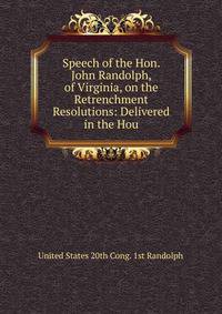Speech of the Hon. John Randolph, of Virginia, on the Retrenchment Resolutions: Delivered in the Hou