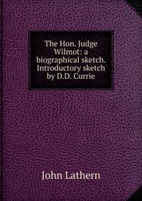 The Hon. Judge Wilmot: a biographical sketch. Introductory sketch by D.D. Currie