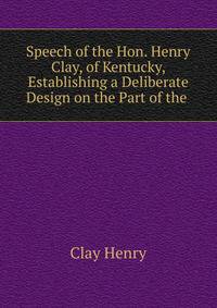 Speech of the Hon. Henry Clay, of Kentucky, Establishing a Deliberate Design on the Part of the .