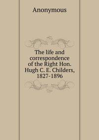 The life and correspondence of the Right Hon. Hugh C. E. Childers, 1827-1896