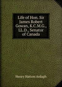 Life of Hon. Sir James Robert Gowan, K.C.M.G., LL.D., Senator of Canada